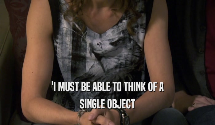 'I MUST BE ABLE TO THINK OF A SINGLE OBJECT 