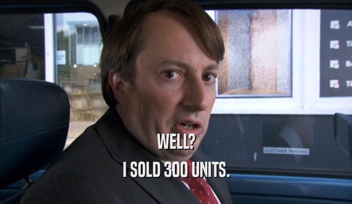 WELL? I SOLD 300 UNITS. 