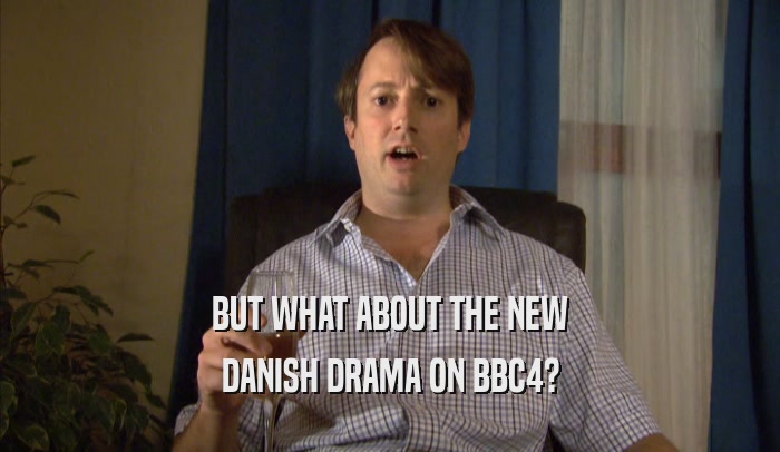 BUT WHAT ABOUT THE NEW DANISH DRAMA ON BBC4? 