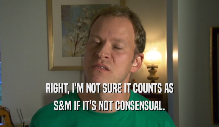 RIGHT, I'M NOT SURE IT COUNTS AS S&M IF IT'S NOT CONSENSUAL. 