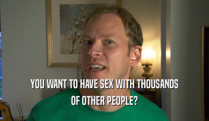 YOU WANT TO HAVE SEX WITH THOUSANDS OF OTHER PEOPLE? 