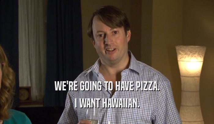 WE'RE GOING TO HAVE PIZZA. I WANT HAWAIIAN. 