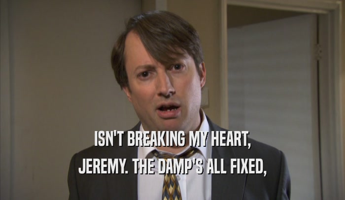 ISN'T BREAKING MY HEART, JEREMY. THE DAMP'S ALL FIXED, 