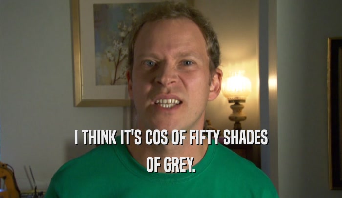 I THINK IT'S COS OF FIFTY SHADES OF GREY. 