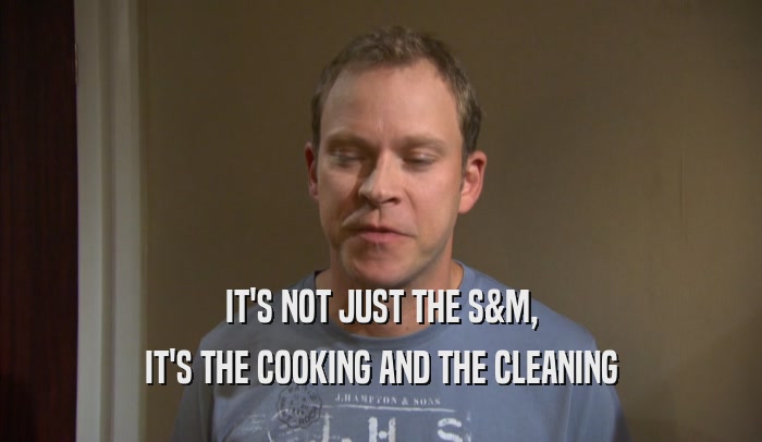 IT'S NOT JUST THE S&M, IT'S THE COOKING AND THE CLEANING 