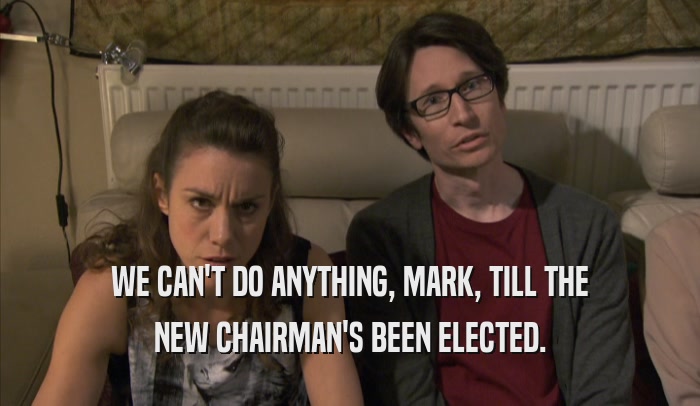 WE CAN'T DO ANYTHING, MARK, TILL THE NEW CHAIRMAN'S BEEN ELECTED. 