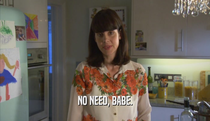 NO NEED, BABE.  