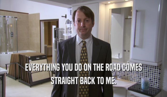 EVERYTHING YOU DO ON THE ROAD COMES STRAIGHT BACK TO ME. 