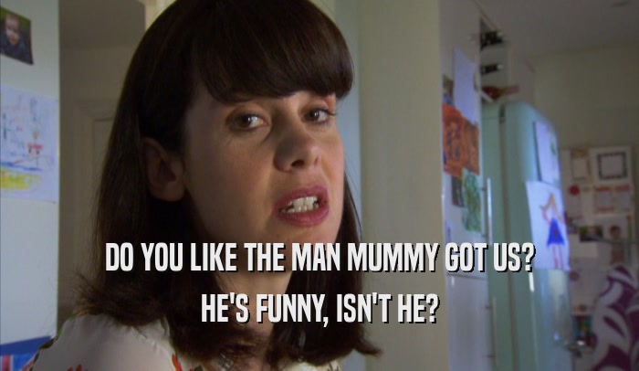 DO YOU LIKE THE MAN MUMMY GOT US? HE'S FUNNY, ISN'T HE? 