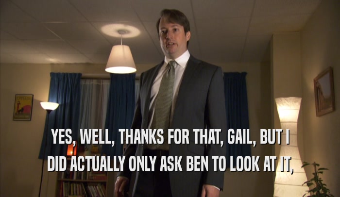 YES, WELL, THANKS FOR THAT, GAIL, BUT I DID ACTUALLY ONLY ASK BEN TO LOOK AT IT, 