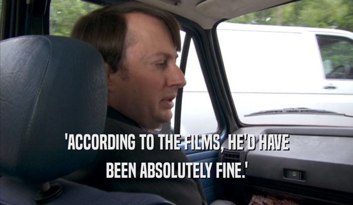 'ACCORDING TO THE FILMS, HE'D HAVE BEEN ABSOLUTELY FINE.' 