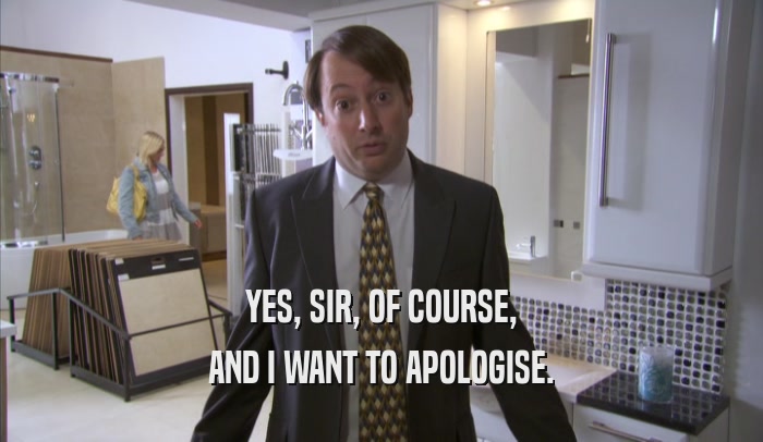 YES, SIR, OF COURSE, AND I WANT TO APOLOGISE. 