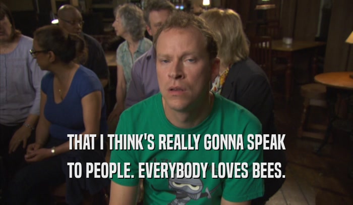 THAT I THINK'S REALLY GONNA SPEAK
 TO PEOPLE. EVERYBODY LOVES BEES.
 