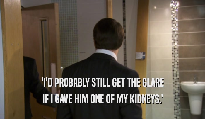 'I'D PROBABLY STILL GET THE GLARE IF I GAVE HIM ONE OF MY KIDNEYS.' 