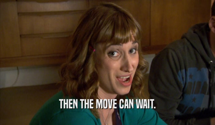 THEN THE MOVE CAN WAIT.  