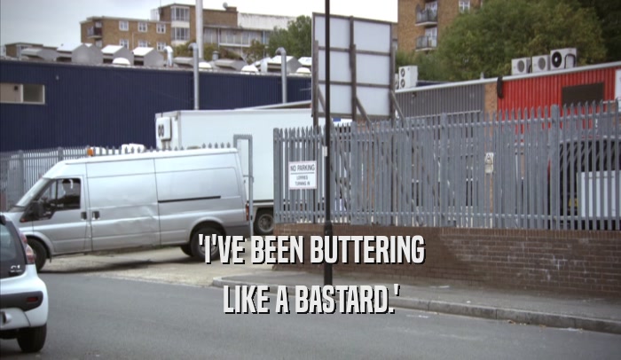 'I'VE BEEN BUTTERING LIKE A BASTARD.' 