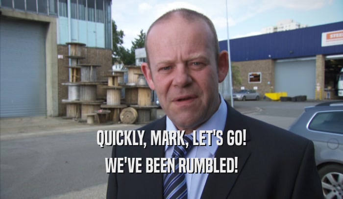 QUICKLY, MARK, LET'S GO! WE'VE BEEN RUMBLED! 