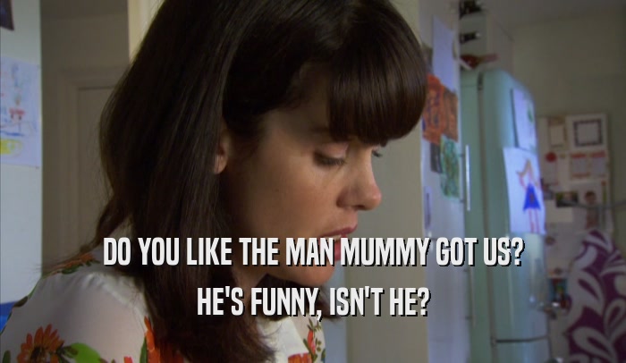 DO YOU LIKE THE MAN MUMMY GOT US? HE'S FUNNY, ISN'T HE? 