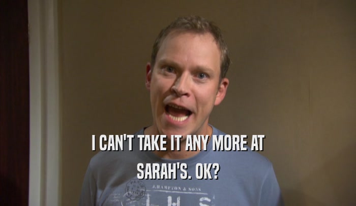I CAN'T TAKE IT ANY MORE AT SARAH'S. OK? 