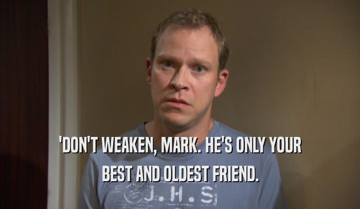 'DON'T WEAKEN, MARK. HE'S ONLY YOUR BEST AND OLDEST FRIEND. 