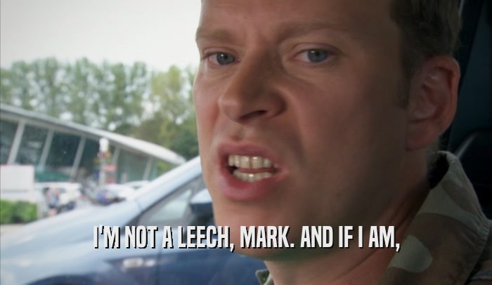 I'M NOT A LEECH, MARK. AND IF I AM,  