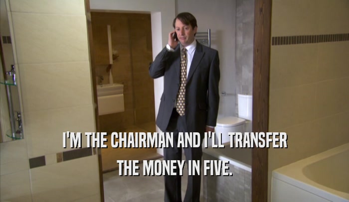 I'M THE CHAIRMAN AND I'LL TRANSFER THE MONEY IN FIVE. 