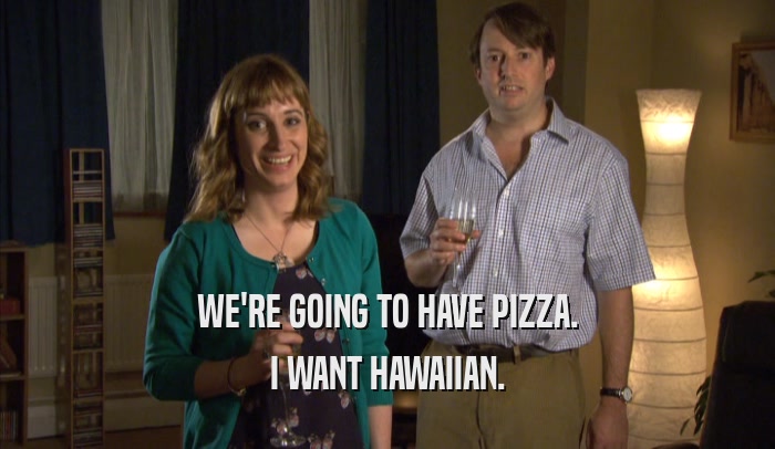 WE'RE GOING TO HAVE PIZZA. I WANT HAWAIIAN. 