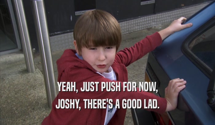 YEAH, JUST PUSH FOR NOW, JOSHY, THERE'S A GOOD LAD. 