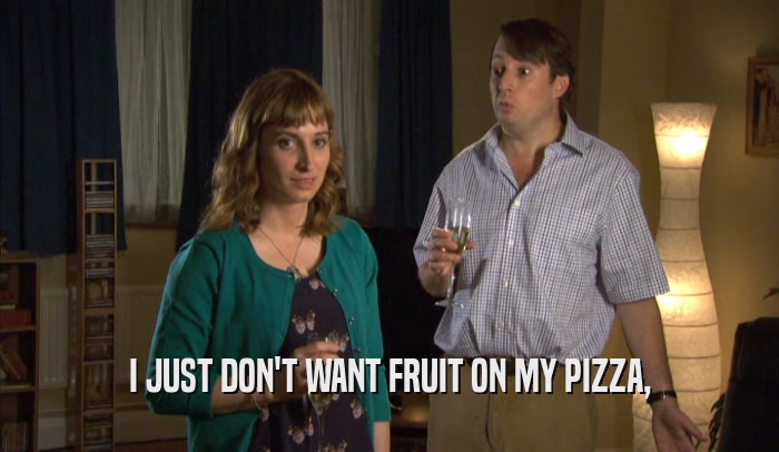 I JUST DON'T WANT FRUIT ON MY PIZZA,  
