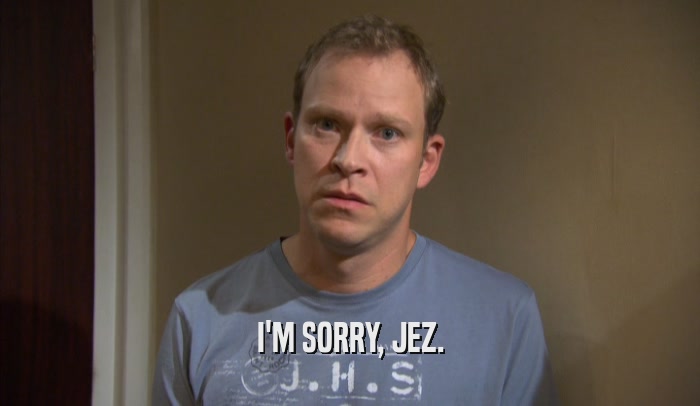 I'M SORRY, JEZ.  