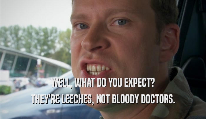 WELL, WHAT DO YOU EXPECT? THEY'RE LEECHES, NOT BLOODY DOCTORS. 