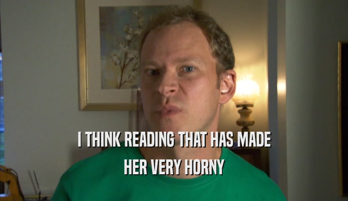 I THINK READING THAT HAS MADE HER VERY HORNY 
