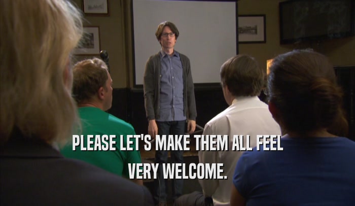 PLEASE LET'S MAKE THEM ALL FEEL VERY WELCOME. 