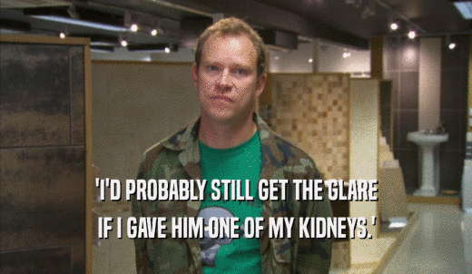 'I'D PROBABLY STILL GET THE GLARE IF I GAVE HIM ONE OF MY KIDNEYS.' 