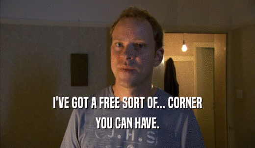 I'VE GOT A FREE SORT OF... CORNER YOU CAN HAVE. 