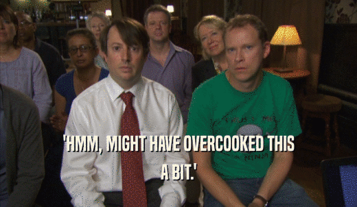 'HMM, MIGHT HAVE OVERCOOKED THIS A BIT.' 