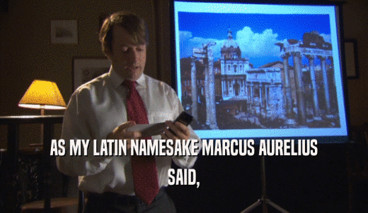 AS MY LATIN NAMESAKE MARCUS AURELIUS SAID, 