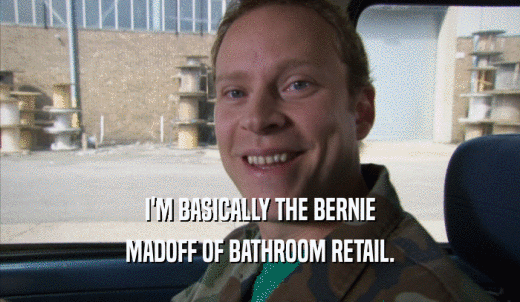 I'M BASICALLY THE BERNIE MADOFF OF BATHROOM RETAIL. 