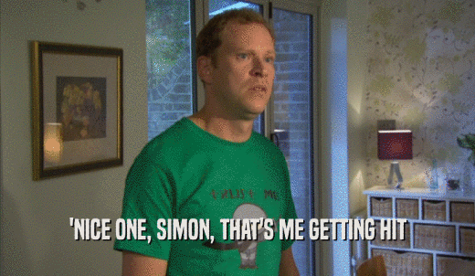 'NICE ONE, SIMON, THAT'S ME GETTING HIT  
