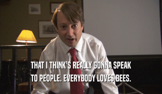 THAT I THINK'S REALLY GONNA SPEAK TO PEOPLE. EVERYBODY LOVES BEES. 