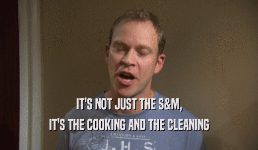 IT'S NOT JUST THE S&M, IT'S THE COOKING AND THE CLEANING 