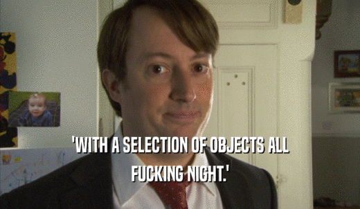 'WITH A SELECTION OF OBJECTS ALL FUCKING NIGHT.' 