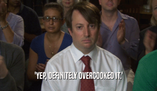 'YEP, DEFINITELY OVERCOOKED IT.'  