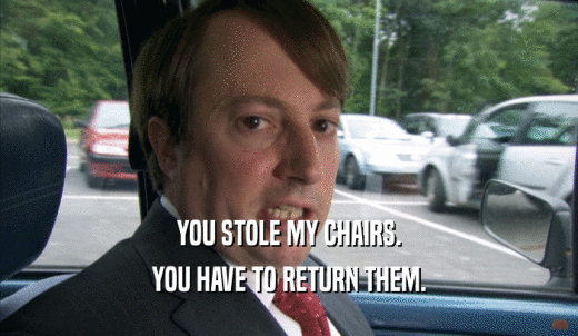 YOU STOLE MY CHAIRS. YOU HAVE TO RETURN THEM. 