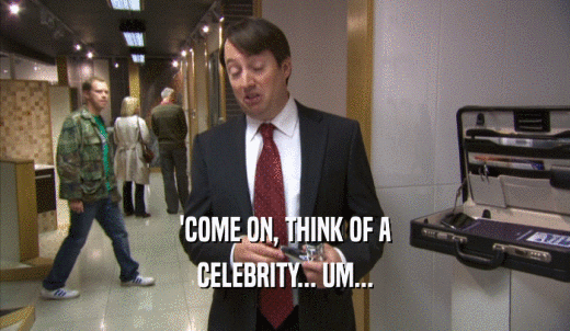 'COME ON, THINK OF A CELEBRITY... UM... 