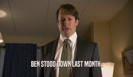 BEN STOOD DOWN LAST MONTH.  