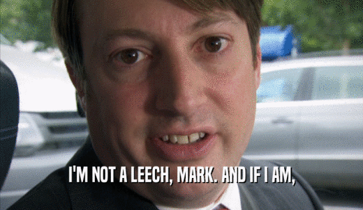 I'M NOT A LEECH, MARK. AND IF I AM,  