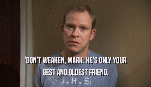 'DON'T WEAKEN, MARK. HE'S ONLY YOUR BEST AND OLDEST FRIEND. 