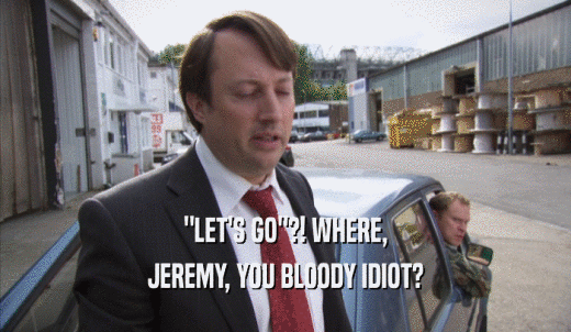 'LET'S GO'?! WHERE, JEREMY, YOU BLOODY IDIOT? 