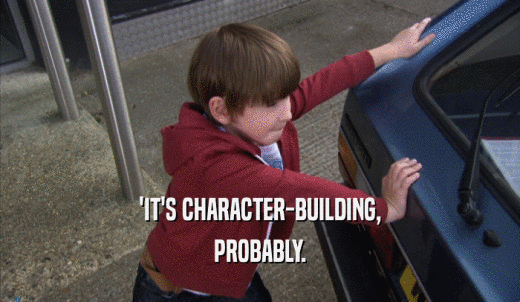 'IT'S CHARACTER-BUILDING, PROBABLY. 
